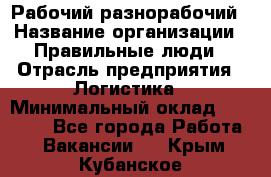 Рабочий-разнорабочий › Название организации ­ Правильные люди › Отрасль предприятия ­ Логистика › Минимальный оклад ­ 30 000 - Все города Работа » Вакансии   . Крым,Кубанское